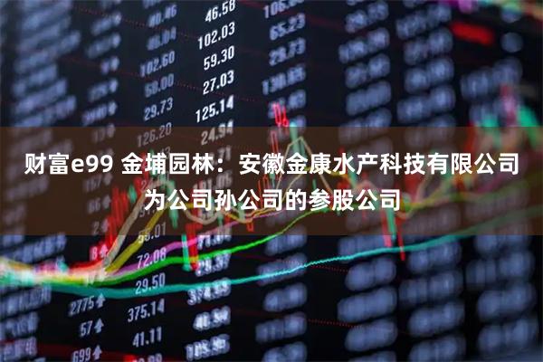 财富e99 金埔园林：安徽金康水产科技有限公司为公司孙公司的参股公司