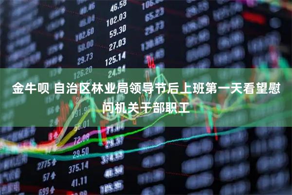 金牛呗 自治区林业局领导节后上班第一天看望慰问机关干部职工