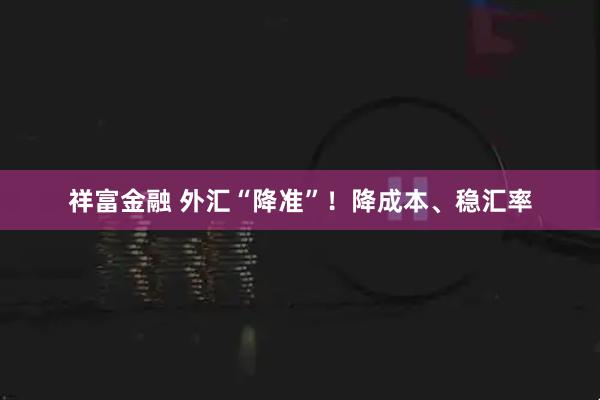 祥富金融 外汇“降准”！降成本、稳汇率