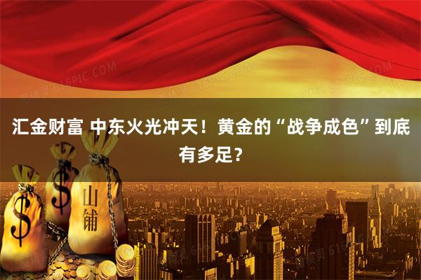 汇金财富 中东火光冲天！黄金的“战争成色”到底有多足？