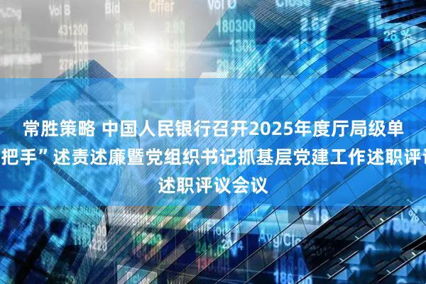 常胜策略 中国人民银行召开2025年度厅局级单位“一把手”述责述廉暨党组织书记抓基层党建工作述职评议会议