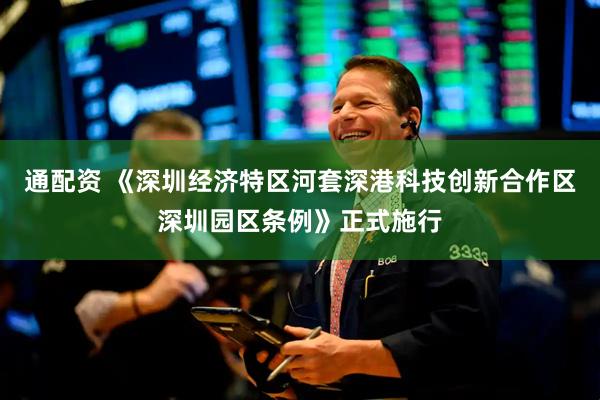 通配资 《深圳经济特区河套深港科技创新合作区深圳园区条例》正式施行