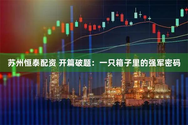 苏州恒泰配资 开篇破题：一只箱子里的强军密码