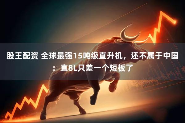 股王配资 全球最强15吨级直升机，还不属于中国：直8L只差一个短板了