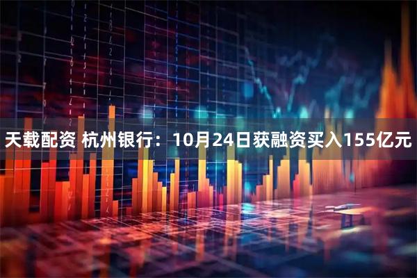 天载配资 杭州银行：10月24日获融资买入155亿元