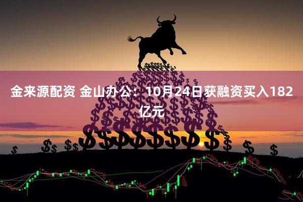 金来源配资 金山办公：10月24日获融资买入182亿元