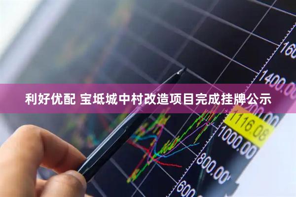 利好优配 宝坻城中村改造项目完成挂牌公示