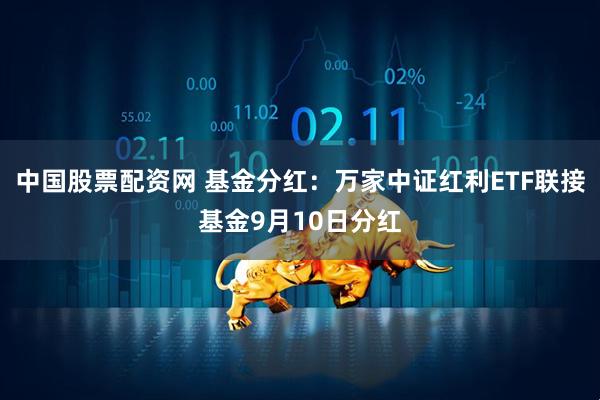 中国股票配资网 基金分红：万家中证红利ETF联接基金9月10日分红