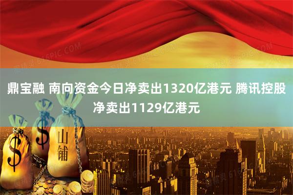 鼎宝融 南向资金今日净卖出1320亿港元 腾讯控股净卖出1129亿港元