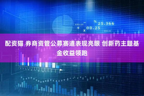 配资猫 券商资管公募赛道表现亮眼 创新药主题基金收益领跑