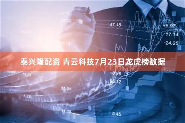泰兴隆配资 青云科技7月23日龙虎榜数据