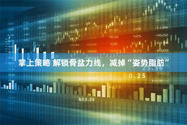 掌上策略 解锁骨盆力线，减掉“姿势脂肪”
