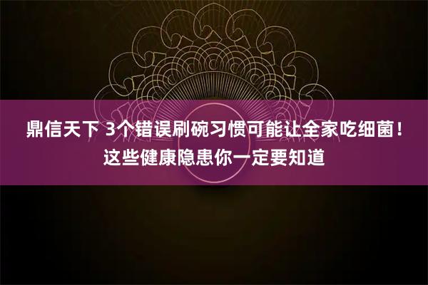 鼎信天下 3个错误刷碗习惯可能让全家吃细菌！这些健康隐患你一定要知道
