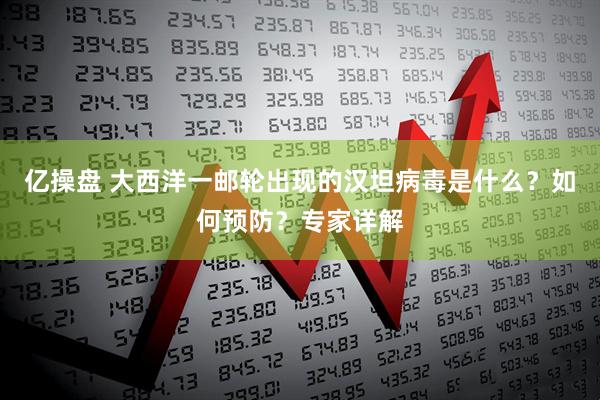 亿操盘 大西洋一邮轮出现的汉坦病毒是什么？如何预防？专家详解