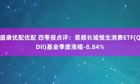 盛康优配优配 四季报点评：景顺长城恒生消费ETF(QDII)基金季度涨幅-8.84%
