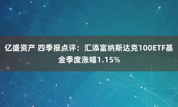 亿盛资产 四季报点评:汇添富纳斯达克100ETF基金季度涨幅1.15%