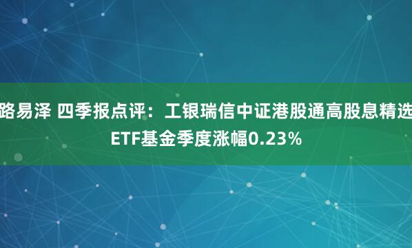 路易泽 四季报点评:工银瑞信中证港股通高股息精选ETF基金季度涨幅0.23%