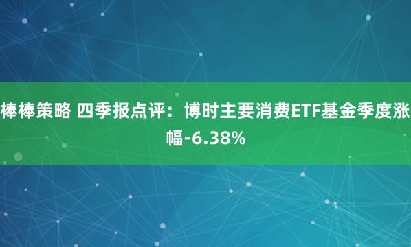 棒棒策略 四季报点评：博时主要消费ETF基金季度涨幅-6.38%