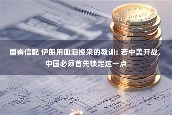 国睿信配 伊朗用血泪换来的教训: 若中美开战, 中国必须首先锁定这一点