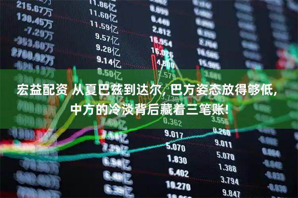 宏益配资 从夏巴兹到达尔, 巴方姿态放得够低, 中方的冷淡背后藏着三笔账!