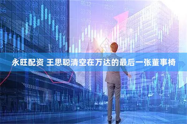 永旺配资 王思聪清空在万达的最后一张董事椅