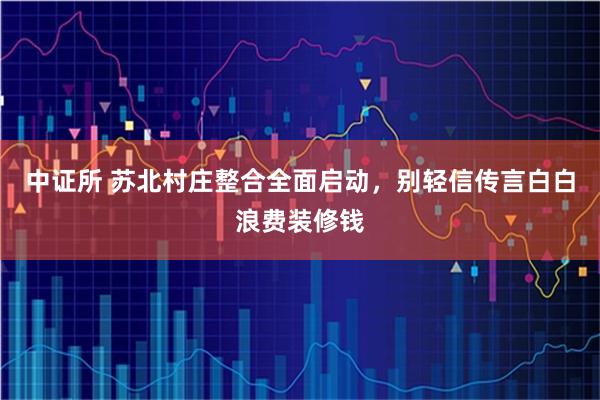 中证所 苏北村庄整合全面启动，别轻信传言白白浪费装修钱