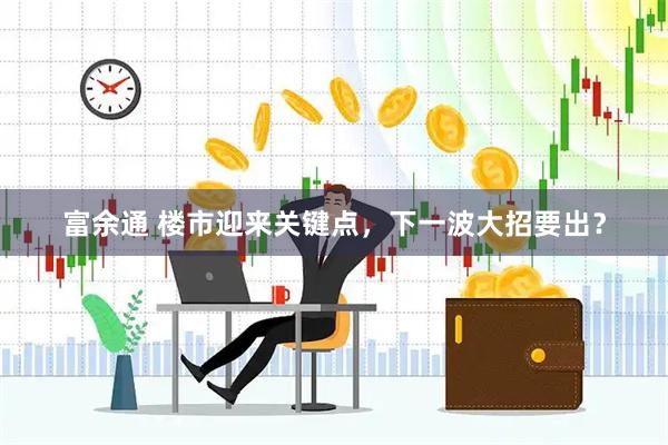 富余通 楼市迎来关键点，下一波大招要出？