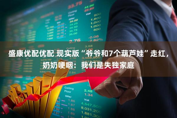 盛康优配优配 现实版“爷爷和7个葫芦娃”走红，奶奶哽咽：我们是失独家庭